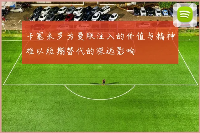 卡塞米罗为曼联注入的价值与精神难以短期替代的深远影响