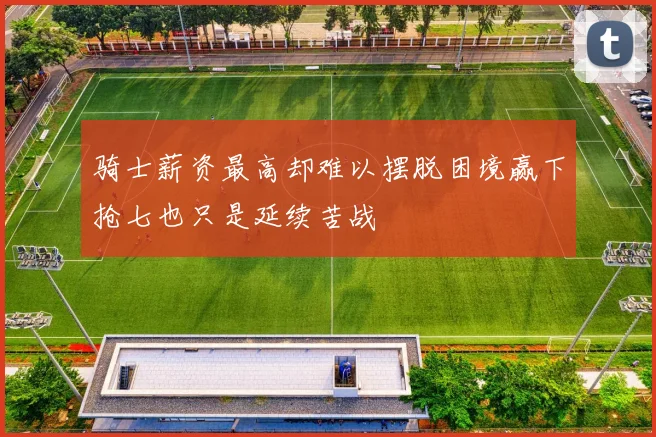 骑士薪资最高却难以摆脱困境赢下抢七也只是延续苦战