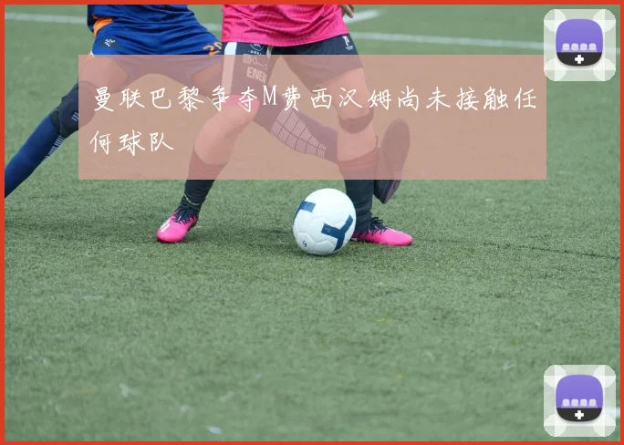 曼联巴黎争夺M费西汉姆尚未接触任何球队