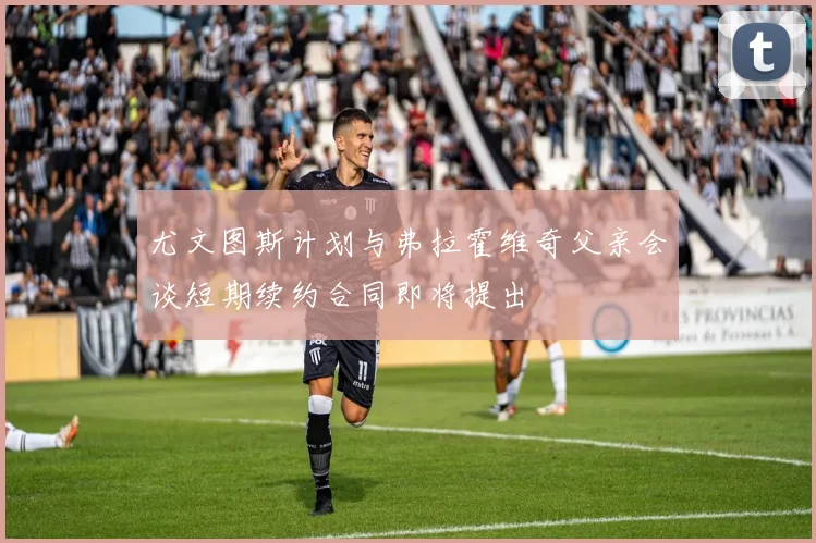 尤文图斯计划与弗拉霍维奇父亲会谈短期续约合同即将提出